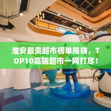 淮安最贵超市榜单揭晓，TOP10高端超市一网打尽！