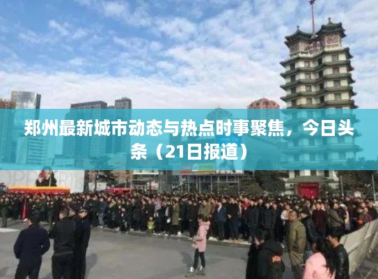 郑州最新城市动态与热点时事聚焦，今日头条（21日报道）