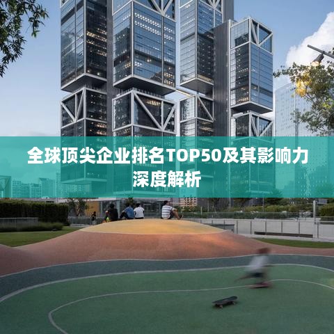 全球顶尖企业排名TOP50及其影响力深度解析