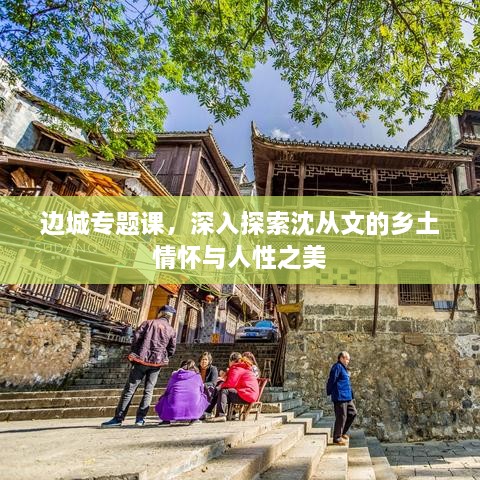 边城专题课，深入探索沈从文的乡土情怀与人性之美