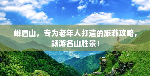 峨眉山，专为老年人打造的旅游攻略，畅游名山胜景！