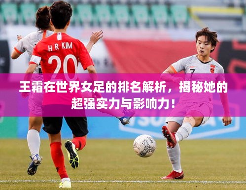 王霜在世界女足的排名解析，揭秘她的超强实力与影响力！