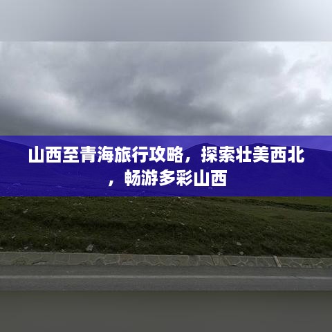 山西至青海旅行攻略，探索壮美西北，畅游多彩山西