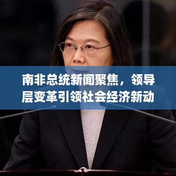 南非总统新闻聚焦，领导层变革引领社会经济新动向